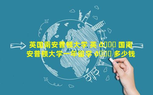 英国南安普顿大学 英 🐕 国南安普顿大学一年留学 🐘 多少钱